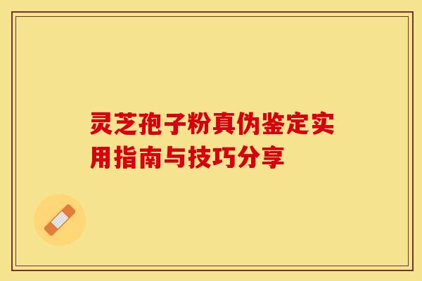 灵芝孢子粉真伪鉴定实用指南与技巧分享