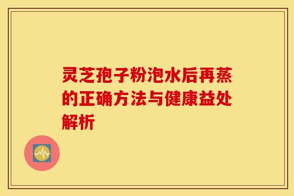 灵芝孢子粉泡水后再蒸的正确方法与健康益处解析