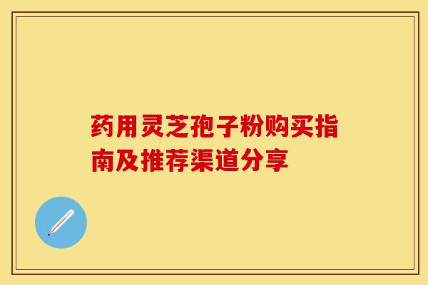 药用灵芝孢子粉购买指南及推荐渠道分享 药用灵芝孢子粉购买指南及推荐渠道分享