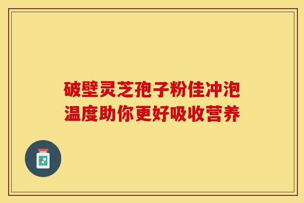 破壁灵芝孢子粉佳冲泡温度助你更好吸收营养