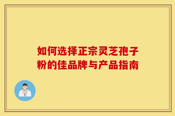 如何选择正宗灵芝孢子粉的佳品牌与产品指南