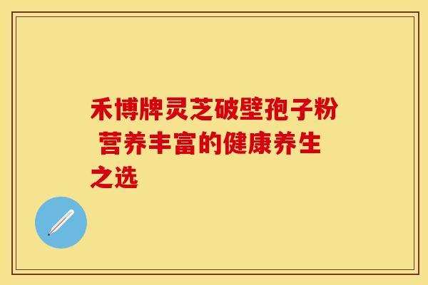 禾博牌灵芝破壁孢子粉 营养丰富的健康养生之选