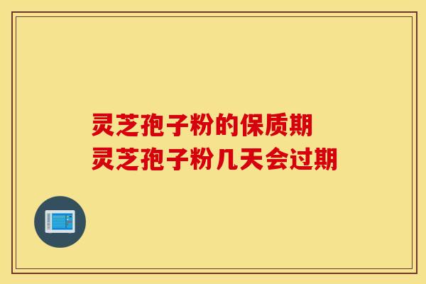 灵芝孢子粉的保质期 灵芝孢子粉几天会过期