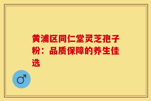 黄浦区同仁堂灵芝孢子粉：品质保障的养生佳选