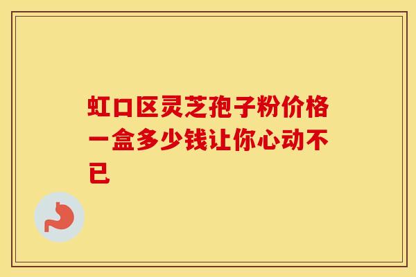 虹口区灵芝孢子粉价格一盒多少钱让你心动不已