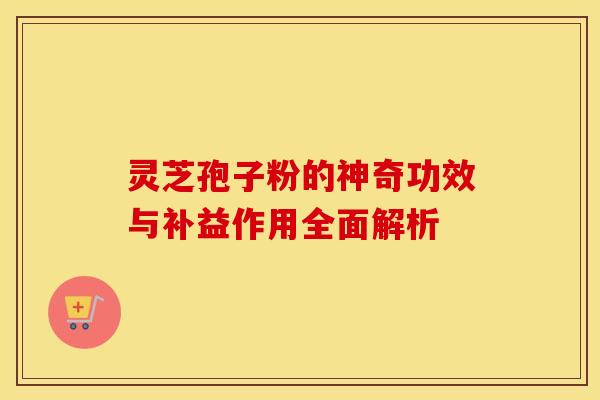 灵芝孢子粉的神奇功效与补益作用全面解析