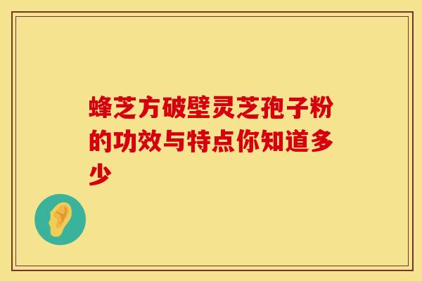 蜂芝方破壁灵芝孢子粉的功效与特点你知道多少