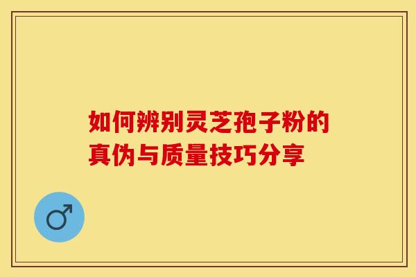 如何辨别灵芝孢子粉的真伪与质量技巧分享