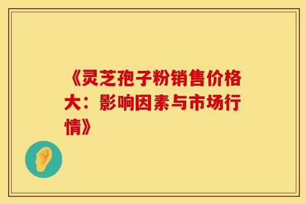 《灵芝孢子粉销售价格大：影响因素与市场行情》