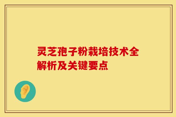 灵芝孢子粉栽培技术全解析及关键要点