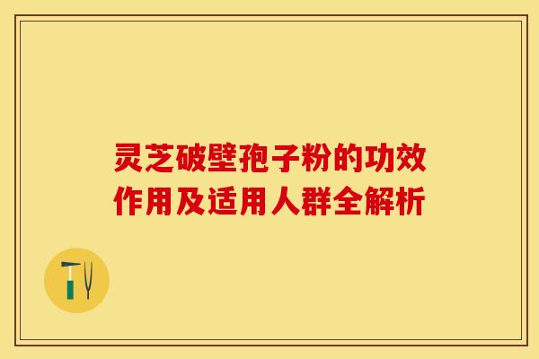 灵芝破壁孢子粉的功效作用及适用人群全解析