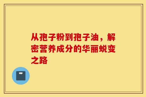 从孢子粉到孢子油，解密营养成分的华丽蜕变之路
