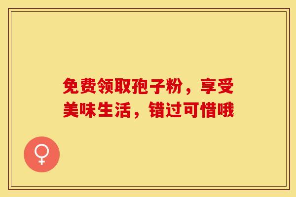 免费领取孢子粉，享受美味生活，错过可惜哦