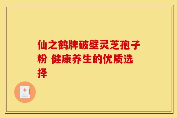 仙之鹤牌破壁灵芝孢子粉 健康养生的优质选择