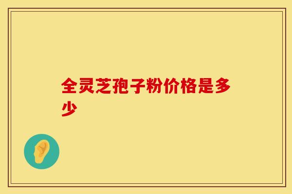 全灵芝孢子粉价格是多少