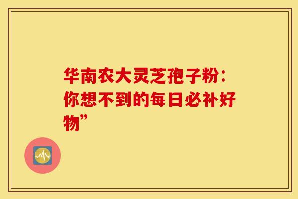 华南农大灵芝孢子粉：你想不到的每日必补好物”
