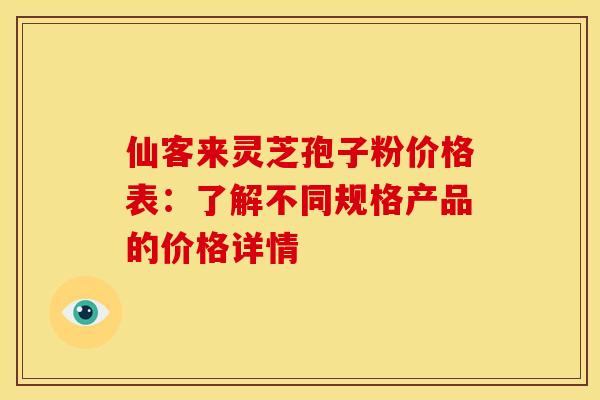 仙客来灵芝孢子粉价格表：了解不同规格产品的价格详情