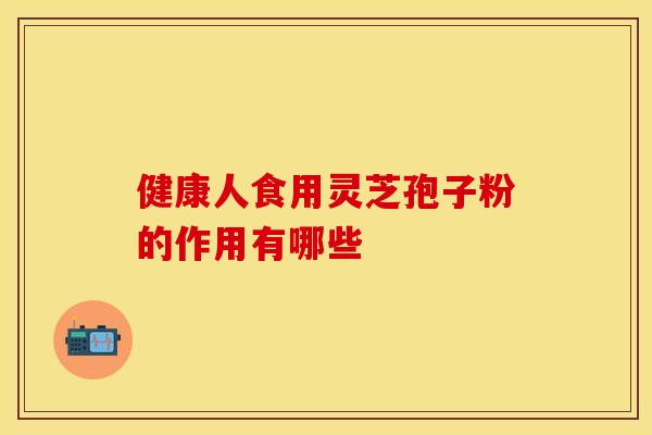 健康人食用灵芝孢子粉的作用有哪些