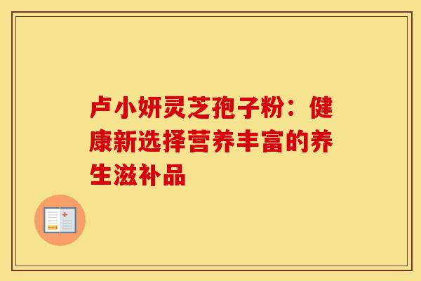 卢小妍灵芝孢子粉：健康新选择营养丰富的养生滋补品