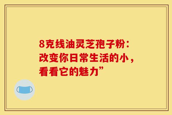 8克线油灵芝孢子粉：改变你日常生活的小，看看它的魅力”
