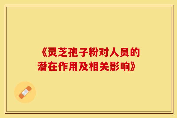 《灵芝孢子粉对人员的潜在作用及相关影响》