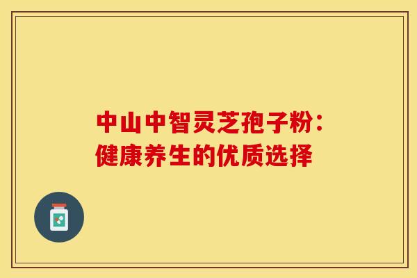 中山中智灵芝孢子粉：健康养生的优质选择