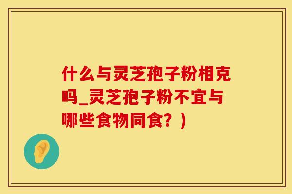 什么与灵芝孢子粉相克吗_灵芝孢子粉不宜与哪些食物同食？)