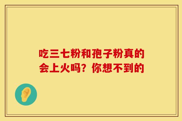 吃三七粉和孢子粉真的会上火吗？你想不到的
