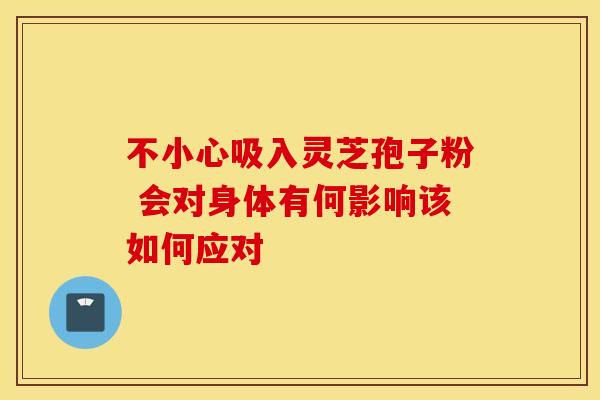 不小心吸入灵芝孢子粉 会对身体有何影响该如何应对