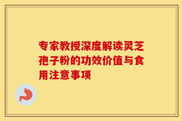 专家教授深度解读灵芝孢子粉的功效价值与食用注意事项