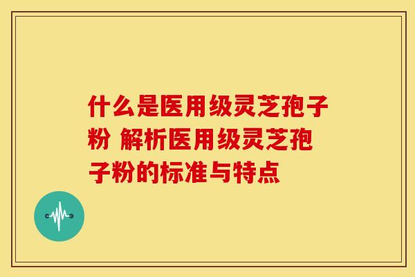 什么是医用级灵芝孢子粉 解析医用级灵芝孢子粉的标准与特点