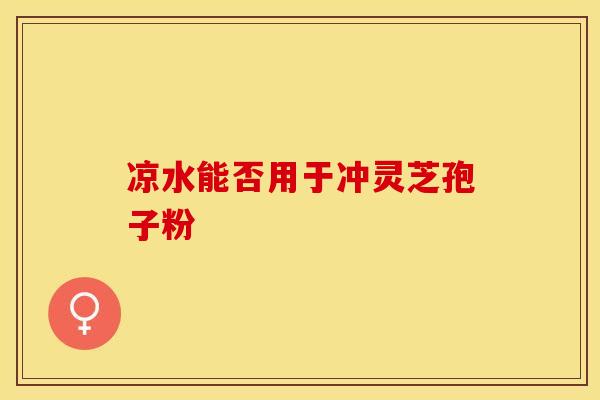 凉水能否用于冲灵芝孢子粉