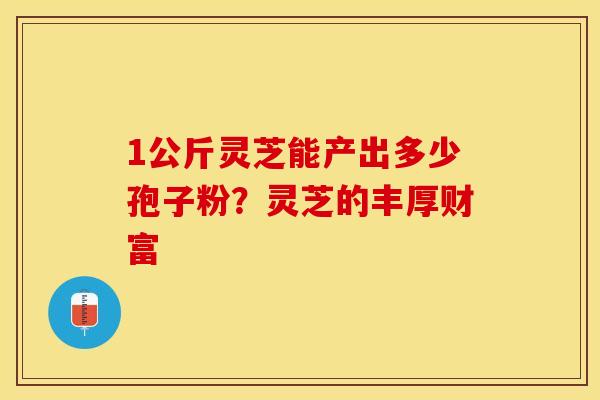 1公斤灵芝能产出多少孢子粉？灵芝的丰厚财富