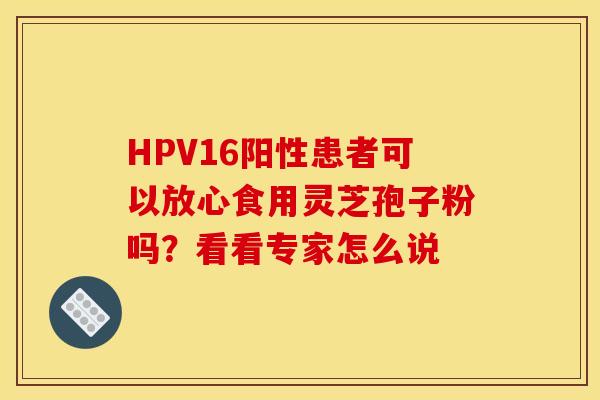 HPV16阳性患者可以放心食用灵芝孢子粉吗？看看专家怎么说