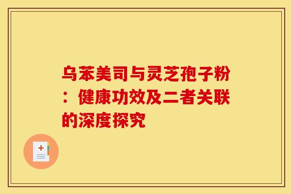 乌苯美司与灵芝孢子粉：健康功效及二者关联的深度探究