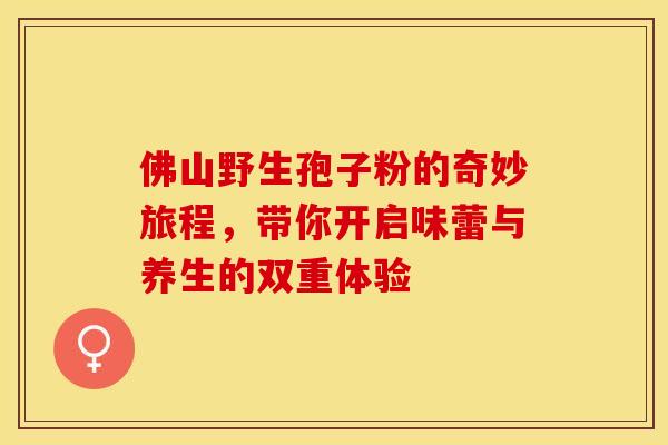佛山野生孢子粉的奇妙旅程，带你开启味蕾与养生的双重体验