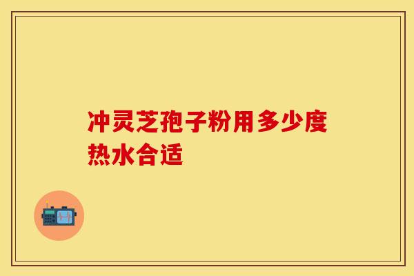 冲灵芝孢子粉用多少度热水合适