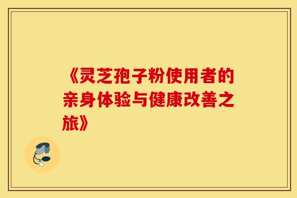 《灵芝孢子粉使用者的亲身体验与健康改善之旅》