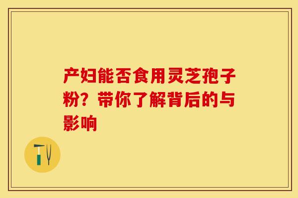 产妇能否食用灵芝孢子粉？带你了解背后的与影响