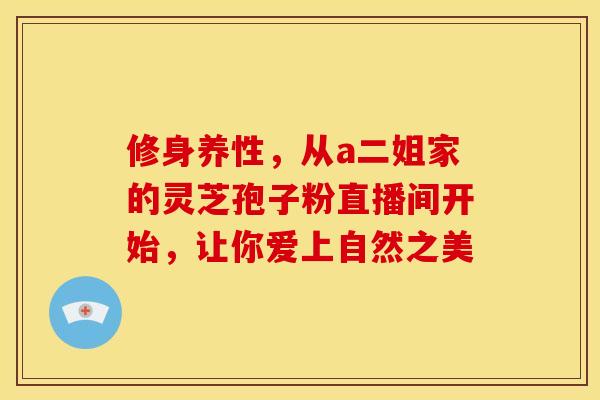 修身养性，从a二姐家的灵芝孢子粉直播间开始，让你爱上自然之美