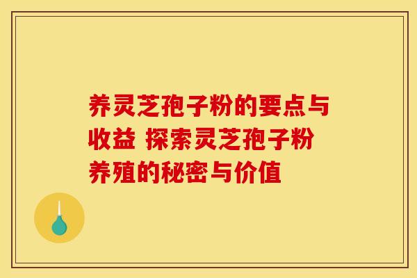 养灵芝孢子粉的要点与收益 探索灵芝孢子粉养殖的秘密与价值