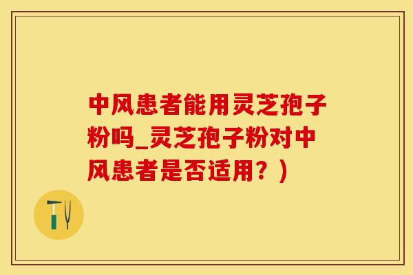 中风患者能用灵芝孢子粉吗_灵芝孢子粉对中风患者是否适用？)