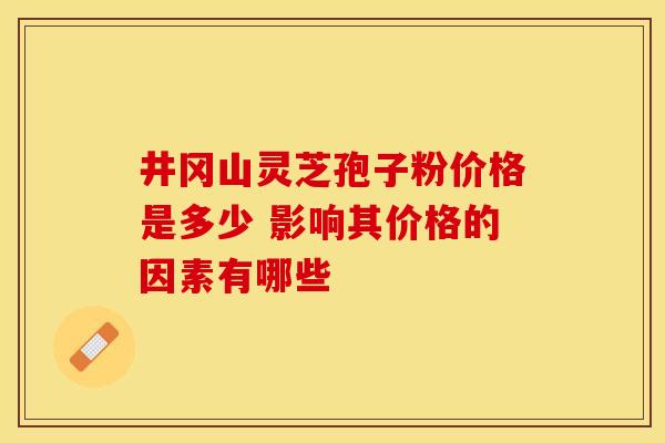 井冈山灵芝孢子粉价格是多少 影响其价格的因素有哪些