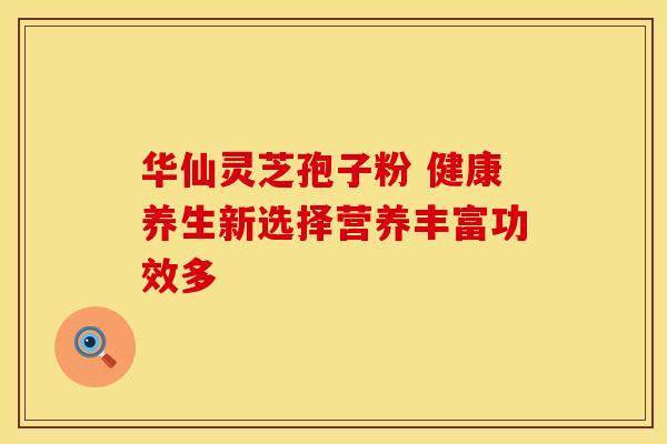 华仙灵芝孢子粉 健康养生新选择营养丰富功效多