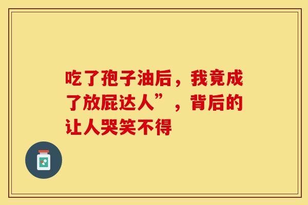 吃了孢子油后，我竟成了放屁达人”，背后的让人哭笑不得