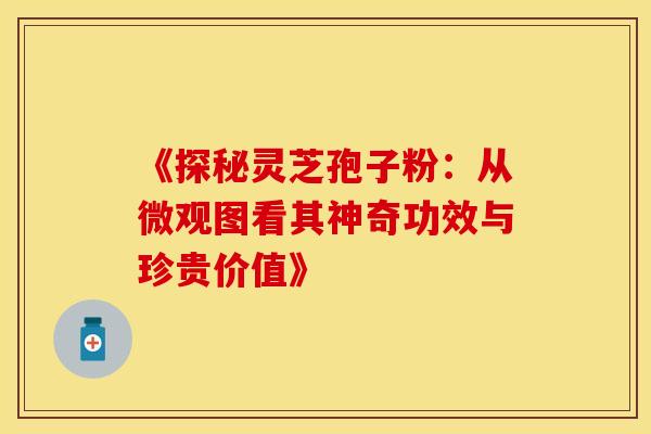 《探秘灵芝孢子粉：从微观图看其神奇功效与珍贵价值》