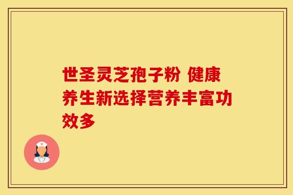 世圣灵芝孢子粉 健康养生新选择营养丰富功效多