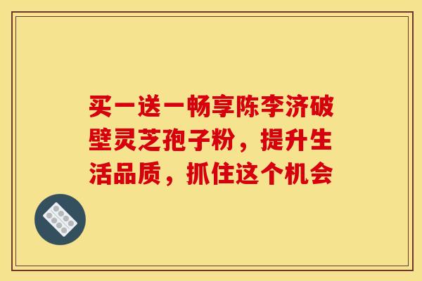 买一送一畅享陈李济破壁灵芝孢子粉，提升生活品质，抓住这个机会