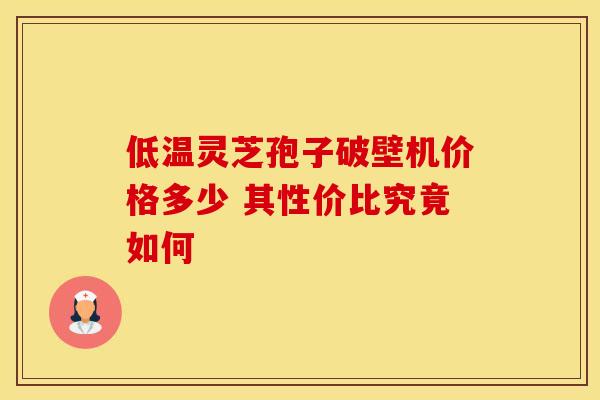 低温灵芝孢子破壁机价格多少 其性价比究竟如何