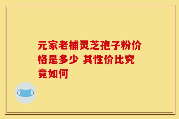 元家老捕灵芝孢子粉价格是多少 其性价比究竟如何